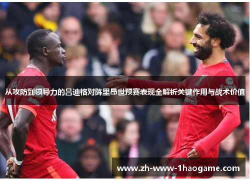 从攻防到领导力的吕迪格对阵里昂世预赛表现全解析关键作用与战术价值 从攻防到领导力的吕迪格对阵里昂世预赛表现全解析关键作用与战术价值