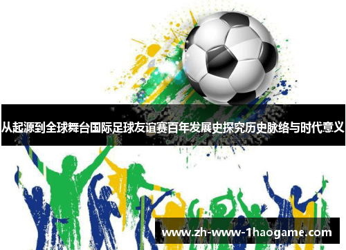 从起源到全球舞台国际足球友谊赛百年发展史探究历史脉络与时代意义 从起源到全球舞台国际足球友谊赛百年发展史探究历史脉络与时代意义