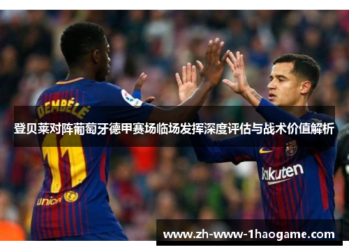 登贝莱对阵葡萄牙德甲赛场临场发挥深度评估与战术价值解析 登贝莱对阵葡萄牙德甲赛场临场发挥深度评估与战术价值解析