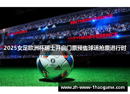 2025女足欧洲杯瑞士开启门票预售球迷抢票进行时 2025女足欧洲杯瑞士开启门票预售球迷抢票进行时