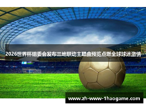 2026世界杯组委会发布三地联动主题曲预览点燃全球球迷激情 2026世界杯组委会发布三地联动主题曲预览点燃全球球迷激情