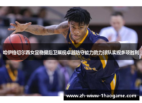 哈伊格切尔西女足稳健后卫展现卓越防守能力助力球队实现多项胜利 哈伊格切尔西女足稳健后卫展现卓越防守能力助力球队实现多项胜利