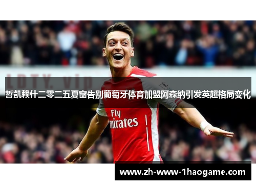 哲凯赖什二零二五夏窗告别葡萄牙体育加盟阿森纳引发英超格局变化 哲凯赖什二零二五夏窗告别葡萄牙体育加盟阿森纳引发英超格局变化