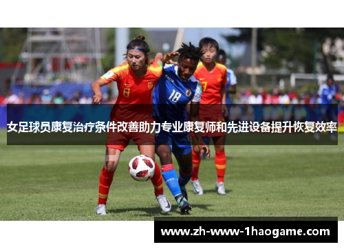 女足球员康复治疗条件改善助力专业康复师和先进设备提升恢复效率 女足球员康复治疗条件改善助力专业康复师和先进设备提升恢复效率