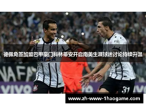 德佩免签加盟巴甲豪门科林蒂安开启南美生涯球迷讨论持续升温