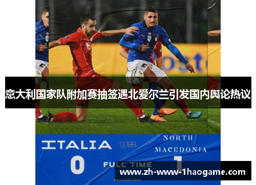意大利国家队附加赛抽签遇北爱尔兰引发国内舆论热议 意大利国家队附加赛抽签遇北爱尔兰引发国内舆论热议
