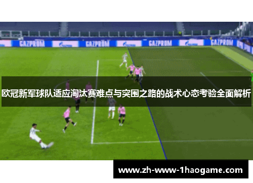 欧冠新军球队适应淘汰赛难点与突围之路的战术心态考验全面解析 欧冠新军球队适应淘汰赛难点与突围之路的战术心态考验全面解析