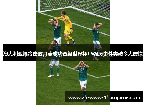 澳大利亚爆冷击败丹麦成功晋级世界杯16强历史性突破令人震惊 澳大利亚爆冷击败丹麦成功晋级世界杯16强历史性突破令人震惊