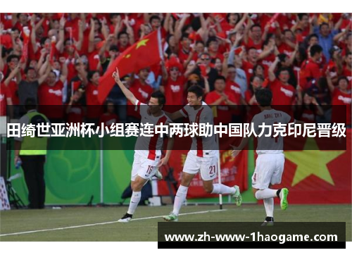 田绮世亚洲杯小组赛连中两球助中国队力克印尼晋级
