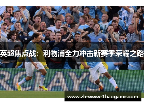 英超焦点战:利物浦全力冲击新赛季荣耀之路 英超焦点战:利物浦全力冲击新赛季荣耀之路