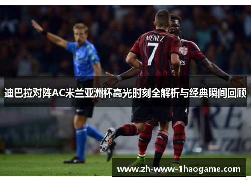 迪巴拉对阵AC米兰亚洲杯高光时刻全解析与经典瞬间回顾
