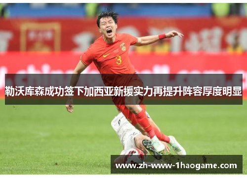 勒沃库森成功签下加西亚新援实力再提升阵容厚度明显