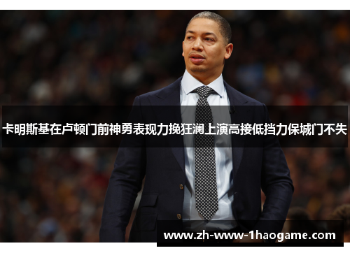 卡明斯基在卢顿门前神勇表现力挽狂澜上演高接低挡力保城门不失