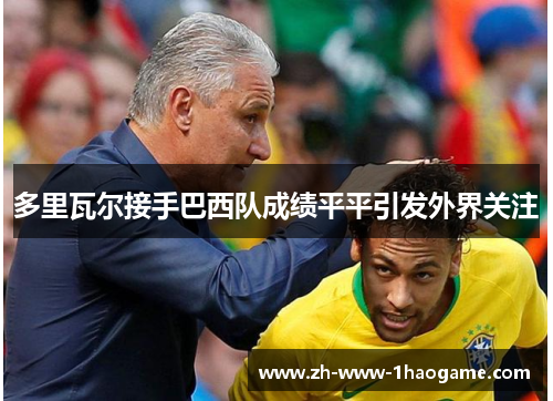 多里瓦尔接手巴西队成绩平平引发外界关注