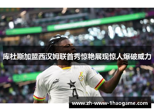 库杜斯加盟西汉姆联首秀惊艳展现惊人爆破威力