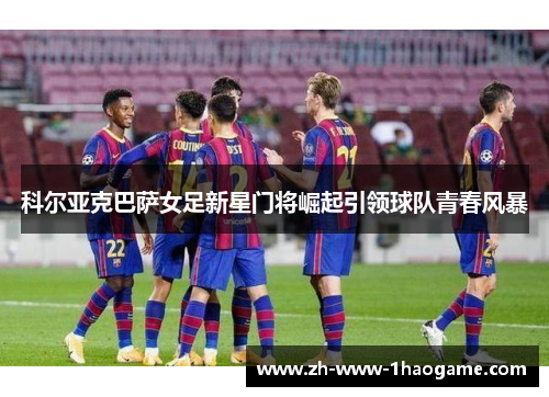 科尔亚克巴萨女足新星门将崛起引领球队青春风暴