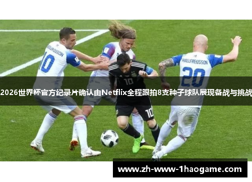 2026世界杯官方纪录片确认由Netflix全程跟拍8支种子球队展现备战与挑战