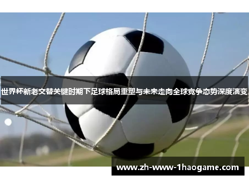 世界杯新老交替关键时期下足球格局重塑与未来走向全球竞争态势深度演变 世界杯新老交替关键时期下足球格局重塑与未来走向全球竞争态势深度演变