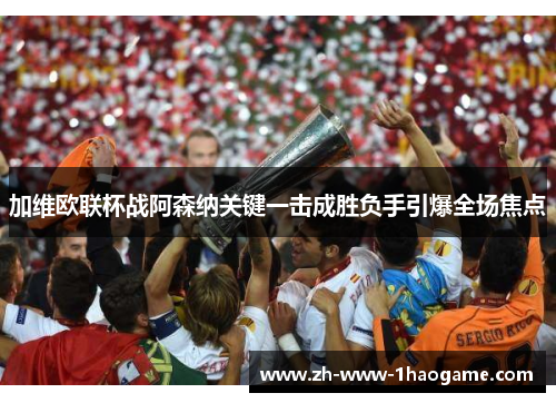 加维欧联杯战阿森纳关键一击成胜负手引爆全场焦点 加维欧联杯战阿森纳关键一击成胜负手引爆全场焦点