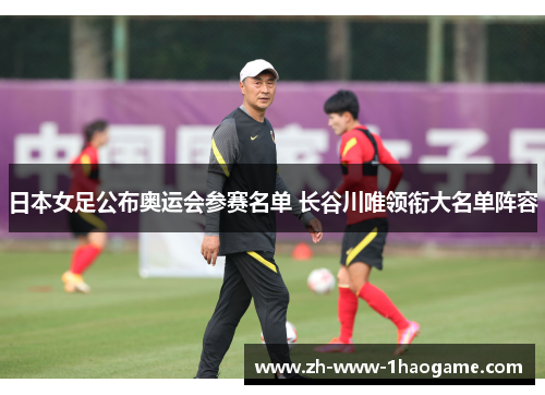 日本女足公布奥运会参赛名单 长谷川唯领衔大名单阵容 日本女足公布奥运会参赛名单 长谷川唯领衔大名单阵容