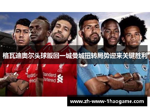 格瓦迪奥尔头球扳回一城曼城扭转局势迎来关键胜利 格瓦迪奥尔头球扳回一城曼城扭转局势迎来关键胜利