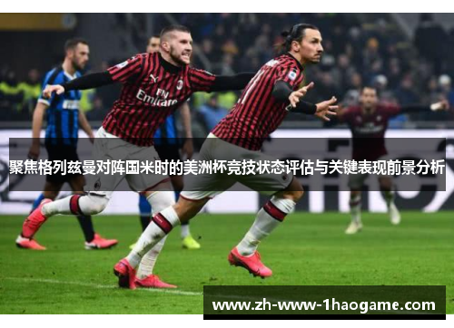 聚焦格列兹曼对阵国米时的美洲杯竞技状态评估与关键表现前景分析