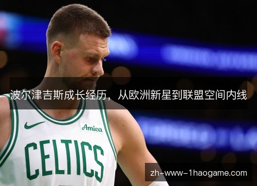 波尔津吉斯成长经历,从欧洲新星到联盟空间内线 波尔津吉斯成长经历,从欧洲新星到联盟空间内线