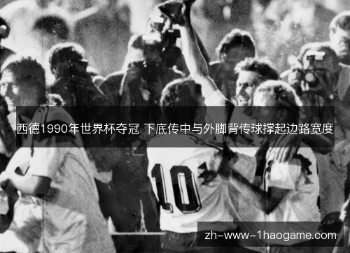 西德1990年世界杯夺冠 下底传中与外脚背传球撑起边路宽度