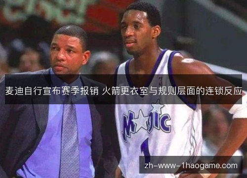 麦迪自行宣布赛季报销 火箭更衣室与规则层面的连锁反应